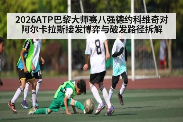 2026ATP巴黎大师赛八强德约科维奇对阿尔卡拉斯接发博弈与破发路径拆解